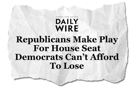 The Daily Wire | Republicans Make Play For House Seat Democrats Can't Afford To Lose